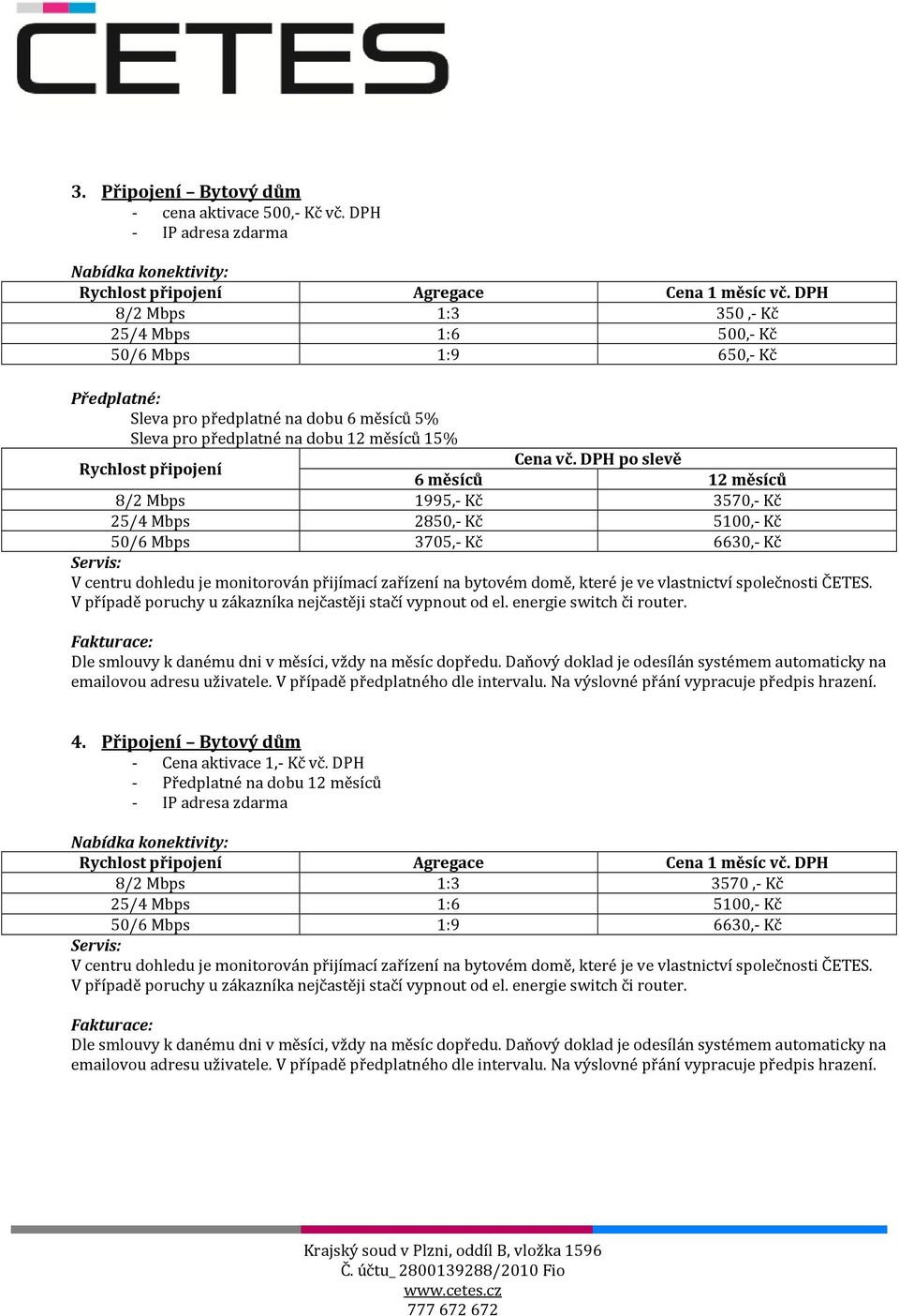 DPH po slevě 6 měsíců 12 měsíců 8/2 Mbps 1995,- Kč 3570,- Kč 25/4 Mbps 2850,- Kč 5100,- Kč 50/6 Mbps 3705,- Kč 6630,- Kč V centru dohledu je monitorován přijímací zařízení na bytovém domě, které je