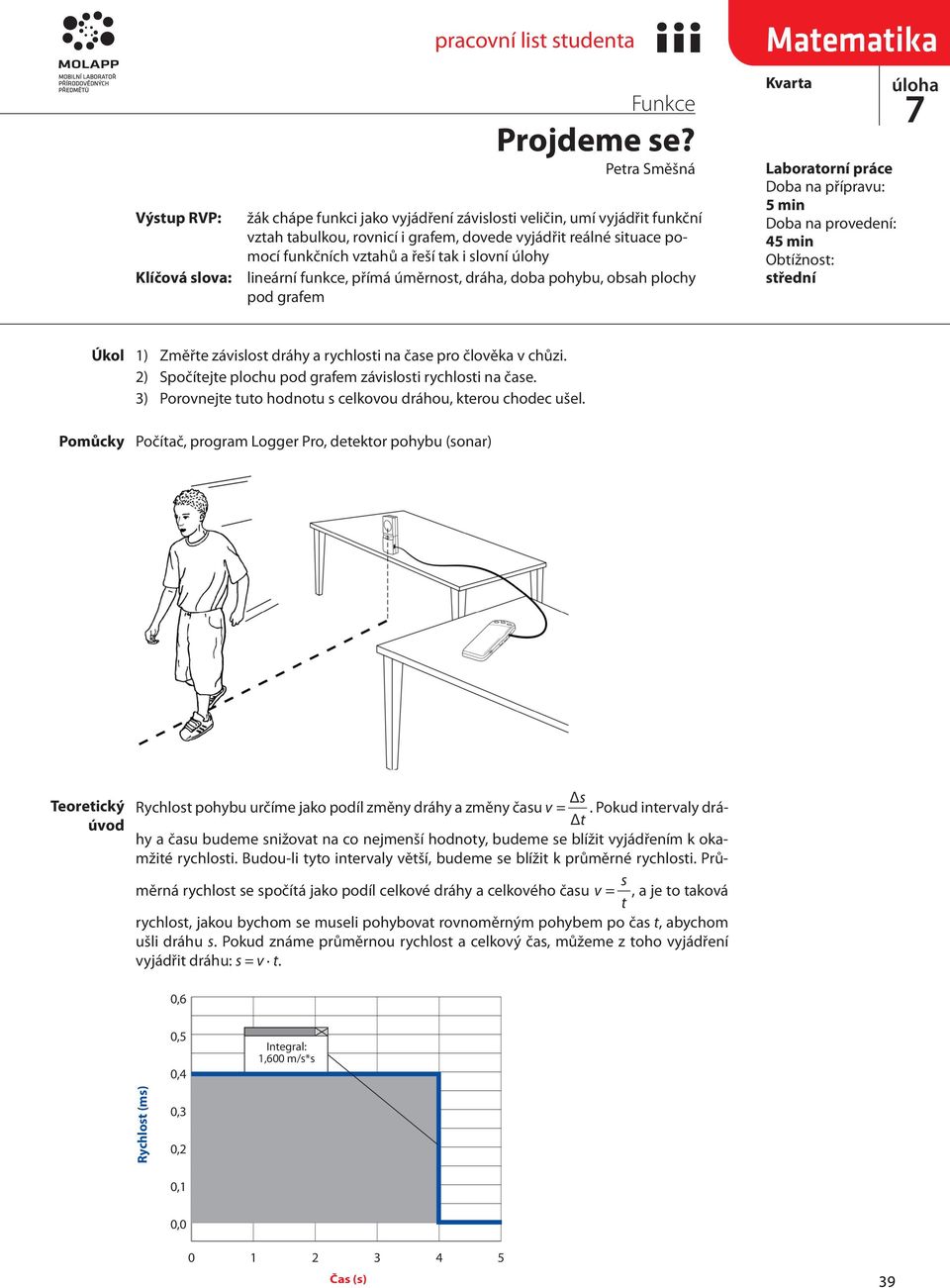 na provedení: 45 min Obtížnost: střední Úkol Pomůcky 1) Změřte závislost dráhy a rychlosti na čase pro člověka v chůzi. 2) Spočítejte plochu pod grafem závislosti rychlosti na čase.