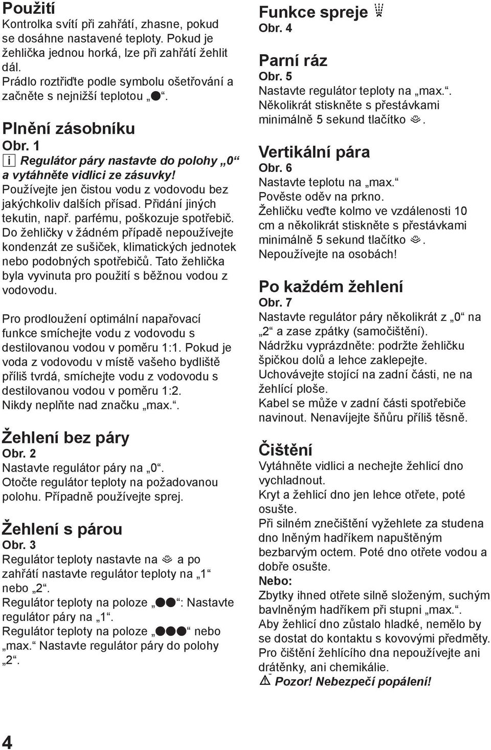 Používejte jen čistou vodu z vodovodu bez jakýchkoliv dalších přísad. Přidání jiných tekutin, např. parfému, poškozuje spotřebič.