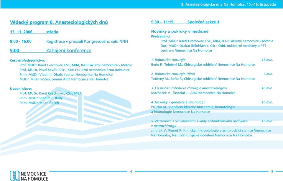Milan Ročeň, primář ARO Nemocnice Na Homolce Úvodní slovo: Prof. MUDr. Karel Cvachovec, CSc., MBA Prim. MUDr. Vladimír Dbalý Prim. MUDr. Milan Ročeň 9:30 11:15 Společná sekce 1 Novinky a pokroky v medicíně Prof.