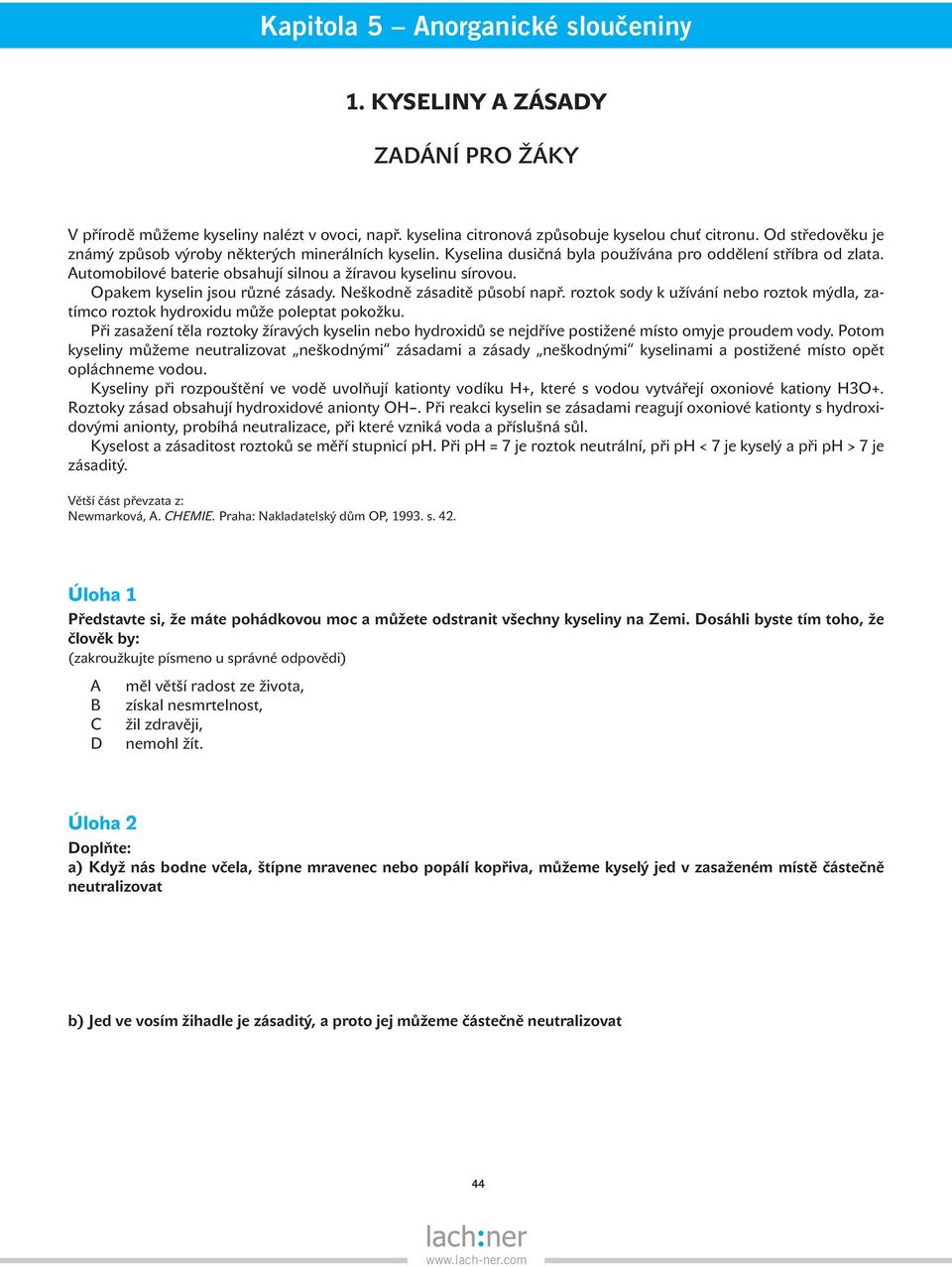 Opakem kyselin jsou různé zásady. Neškodně zásaditě působí např. roztok sody k užívání nebo roztok mýdla, zatímco roztok hydroxidu může poleptat pokožku.