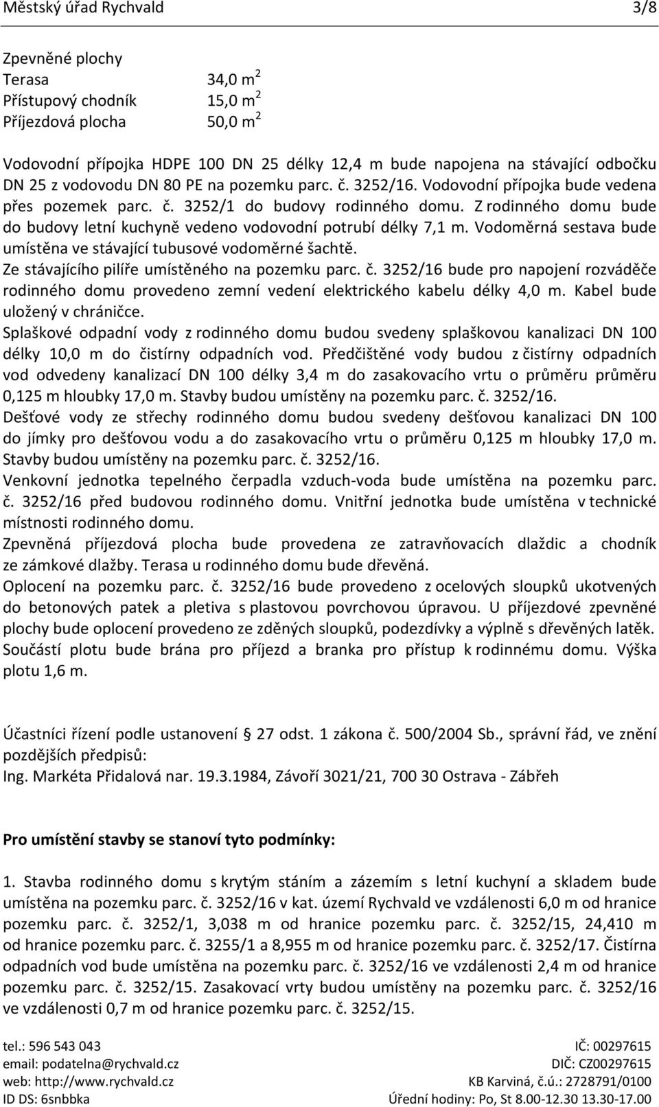 Z rodinného domu bude do budovy letní kuchyně vedeno vodovodní potrubí délky 7,1 m. Vodoměrná sestava bude umístěna ve stávající tubusové vodoměrné šachtě.