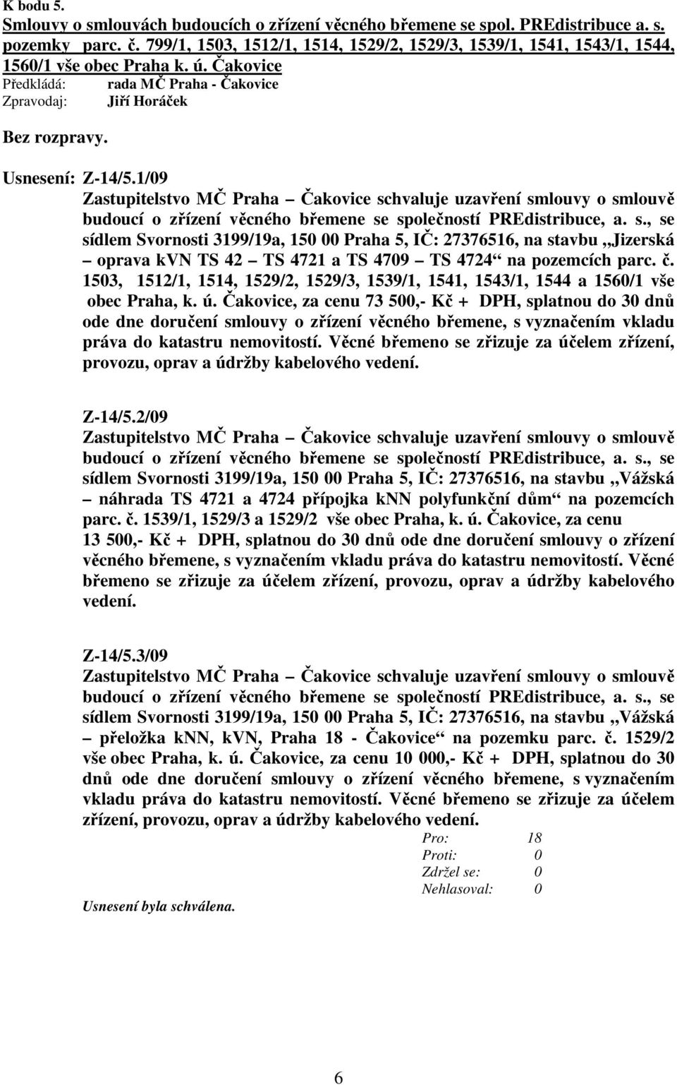 1/09 Zastupitelstvo MČ Praha Čakovice schvaluje uzavření smlouvy o smlouvě budoucí o zřízení věcného břemene se společností PREdistribuce, a. s., se sídlem Svornosti 3199/19a, 150 00 Praha 5, IČ: 27376516, na stavbu Jizerská oprava kvn TS 42 TS 4721 a TS 4709 TS 4724 na pozemcích parc.