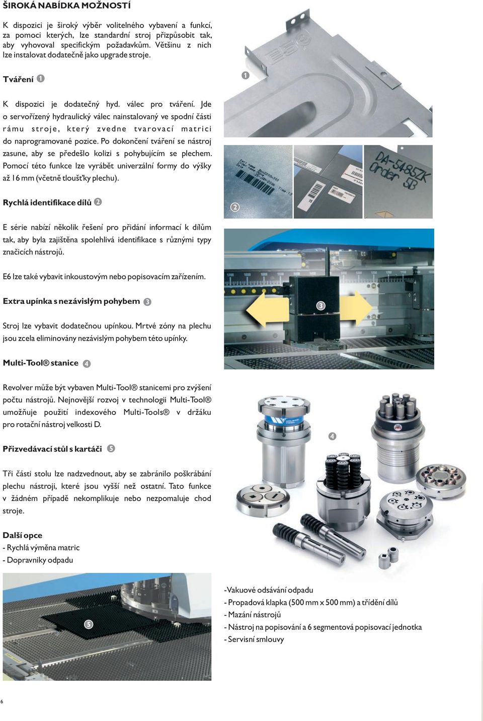 Jde o servořízený hydraulický válec nainstalovaný ve spodní části rámu stroje, který zvedne tvarovací matrici do naprogramované pozice.