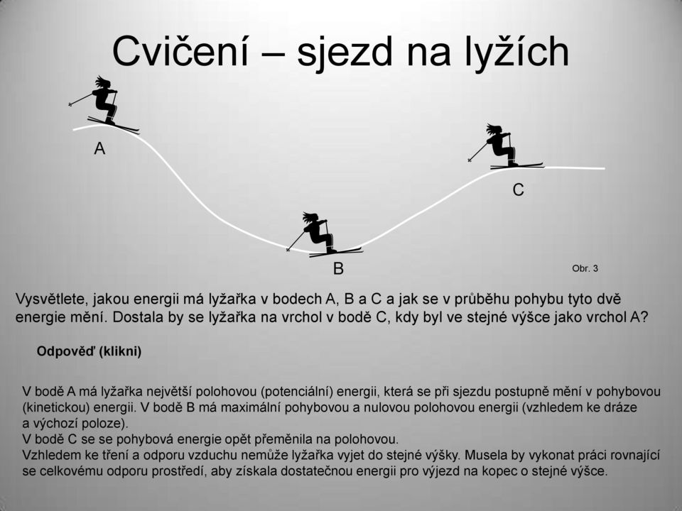 Odpověď (klikni) V bodě A má lyžařka největší polohovou (potenciální) energii, která se při sjezdu postupně mění v pohybovou (kinetickou) energii.