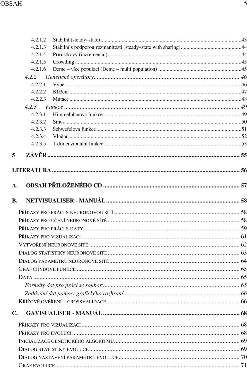 ..51 4.2.3.4 Vlnění...52 4.2.3.5 1-dimenzionální funkce...53 5 ZÁVĚR... 55 LITERATURA... 56 A. OBSAH PŘILOŽENÉHO CD... 57 B. NETVISUALISER - MANUÁL... 58 PŘÍKAZY PRO PRÁCI S NEURONOVOU SÍTÍ.
