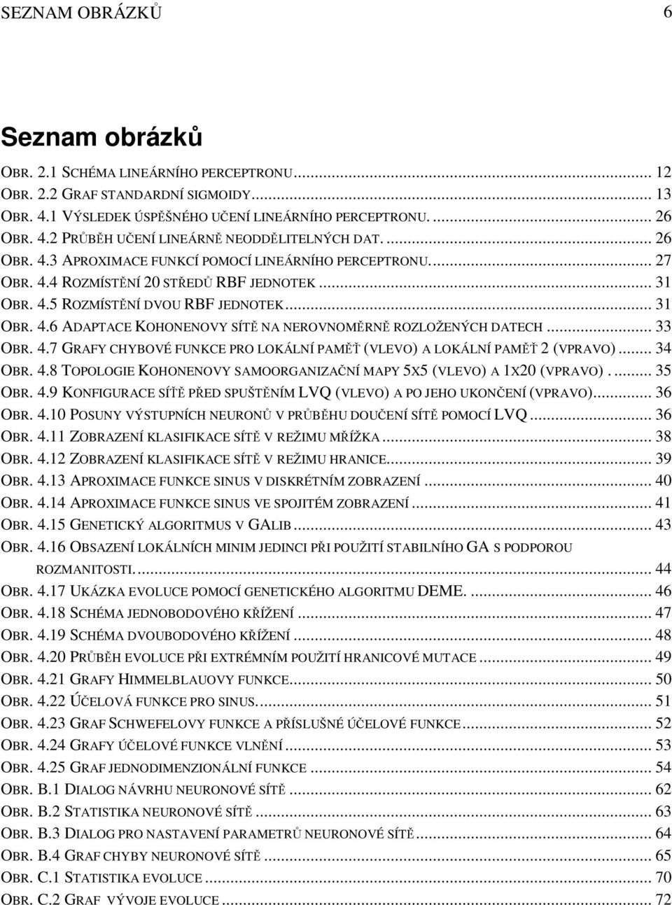 .. 33 OBR. 4.7 GRAFY CHYBOVÉ FUNKCE PRO LOKÁLNÍ PAMĚŤ (VLEVO) A LOKÁLNÍ PAMĚŤ 2 (VPRAVO)... 34 OBR. 4.8 TOPOLOGIE KOHONENOVY SAMOORGANIZAČNÍ MAPY 5X5 (VLEVO) A 1X20 (VPRAVO).... 35 OBR. 4.9 KONFIGURACE SÍŤ Ě PŘED SPUŠTĚNÍM LVQ (VLEVO) A PO JEHO UKONČENÍ (VPRAVO).