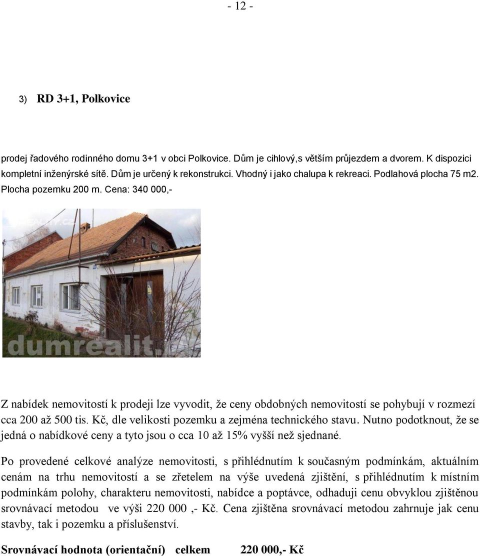 Cena: 340 000,- Z nabídek nemovitostí k prodeji lze vyvodit, že ceny obdobných nemovitostí se pohybují v rozmezí cca 200 až 500 tis. Kč, dle velikosti pozemku a zejména technického stavu.