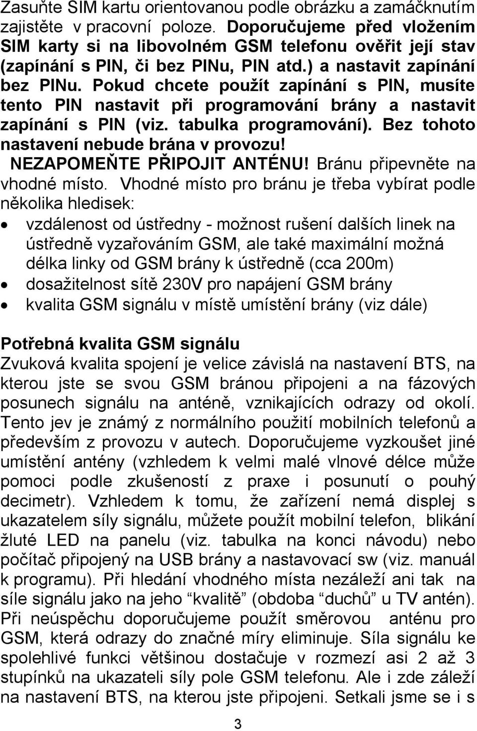 Pokud chcete použít zapínání s PIN, musíte tento PIN nastavit při programování brány a nastavit zapínání s PIN (viz. tabulka programování). Bez tohoto nastavení nebude brána v provozu!