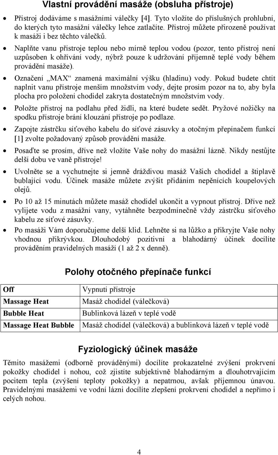 Naplňte vanu přístroje teplou nebo mírně teplou vodou (pozor, tento přístroj není uzpůsoben k ohřívání vody, nýbrž pouze k udržování příjemně teplé vody během provádění masáže).