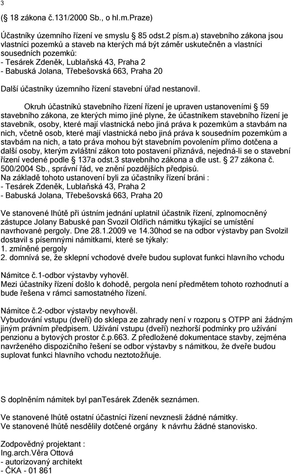 Okruh účastníků stavebního řízení řízení je upraven ustanoveními 59 stavebního zákona, ze kterých mimo jiné plyne, že účastníkem stavebního řízení je stavebník, osoby, které mají vlastnická nebo jiná