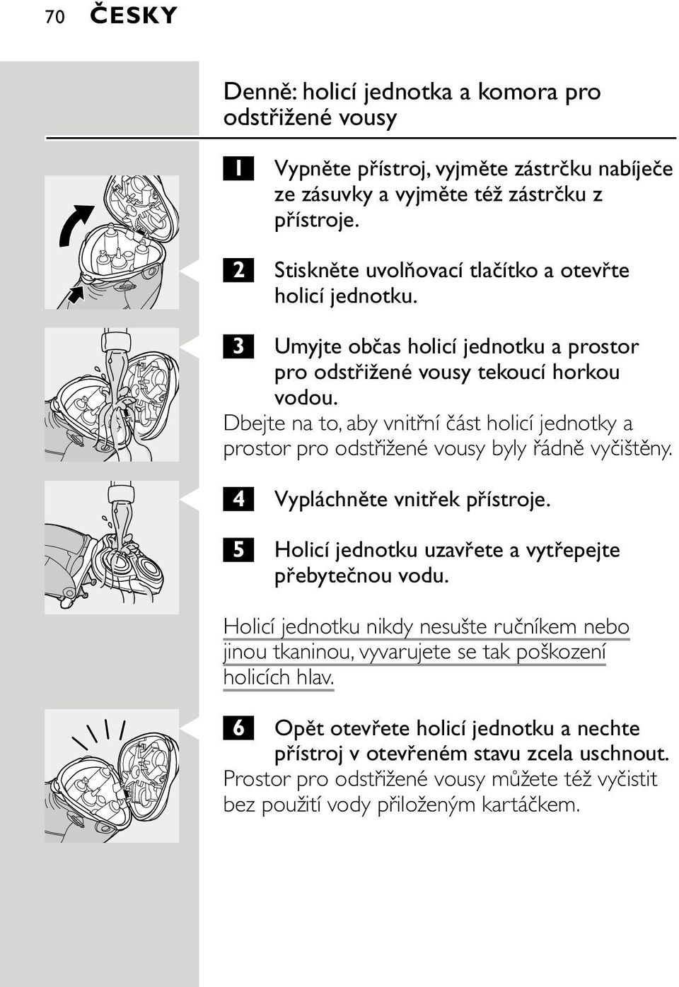 Dbejte na to, aby vnitřní část holicí jednotky a prostor pro odstřižené vousy byly řádně vyčištěny. C 4 Vypláchněte vnitřek přístroje. 5 Holicí jednotku uzavřete a vytřepejte přebytečnou vodu.