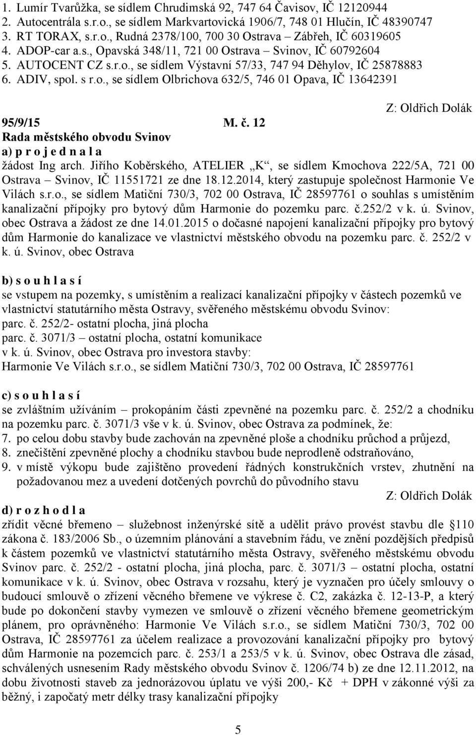 č. 12 žádost Ing arch. Jiřího Koběrského, ATELIER K, se sídlem Kmochova 222/5A, 721 00 Ostrava Svinov, IČ 11551721 ze dne 18.12.2014, který zastupuje společnost Harmonie Ve Vilách s.r.o., se sídlem Matiční 730/3, 702 00 Ostrava, IČ 28597761 o souhlas s umístěním kanalizační přípojky pro bytový dům Harmonie do pozemku parc.