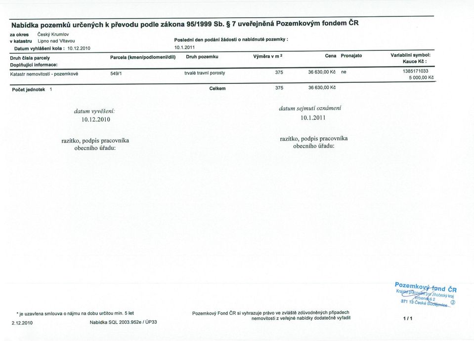 porosty 375 36 630,00 Kč ne 1385171033 5000,00 Kč Počet jednotek 1 Celkem 375 36630,00 Kč datum vyvěšení: 10.12.2010 datum sejmutí oznámení 10. 1.2011 razítko, podpis pracovníka obecního ú řa du: razítko, podpis pracovníka obecního úřa du : je uzavrena smlouva o nájmu na dobu ur či t o u min.