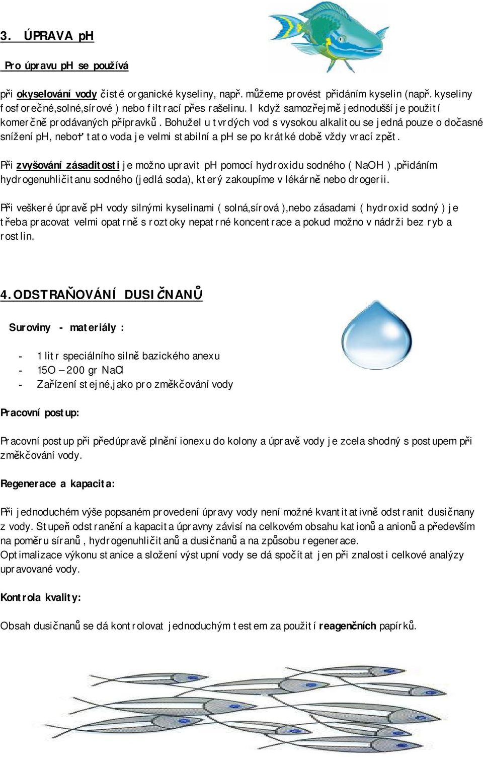 Bohužel u tvrdých vod s vysokou alkalitou se jedná pouze o dočasné snížení ph, neboť tato voda je velmi stabilní a ph se po krátké době vždy vrací zpět.