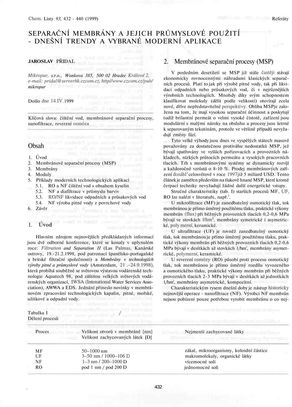 Membránové separační procesy (MSP) 3. Membrány 4. Moduly 5. Příklady moderních technologických aplikací 5.1. RO a NF čištění vod s obsahem kyselin 5.2. NF a diafiltrace v průmyslu barviv 5.3. RO/NF likvidace odpadních a průsakových vod 5.