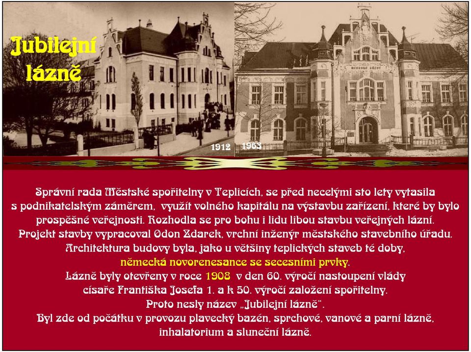 Architektura budovy byla, jako u vìtiny teplických staveb té doby, nìmecká novorenesance se secesními prvky. Láznì byly otevøeny v roce 1908 v den 60.