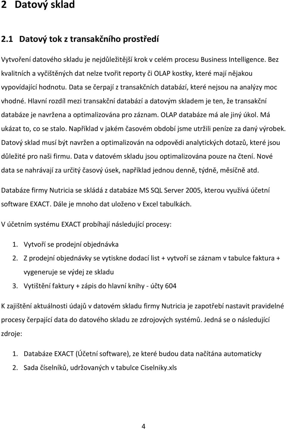 Hlavní rozdíl mezi transakční databází a datovým skladem je ten, že transakční databáze je navržena a optimalizována pro záznam. OLAP databáze má ale jiný úkol. Má ukázat to, co se stalo.