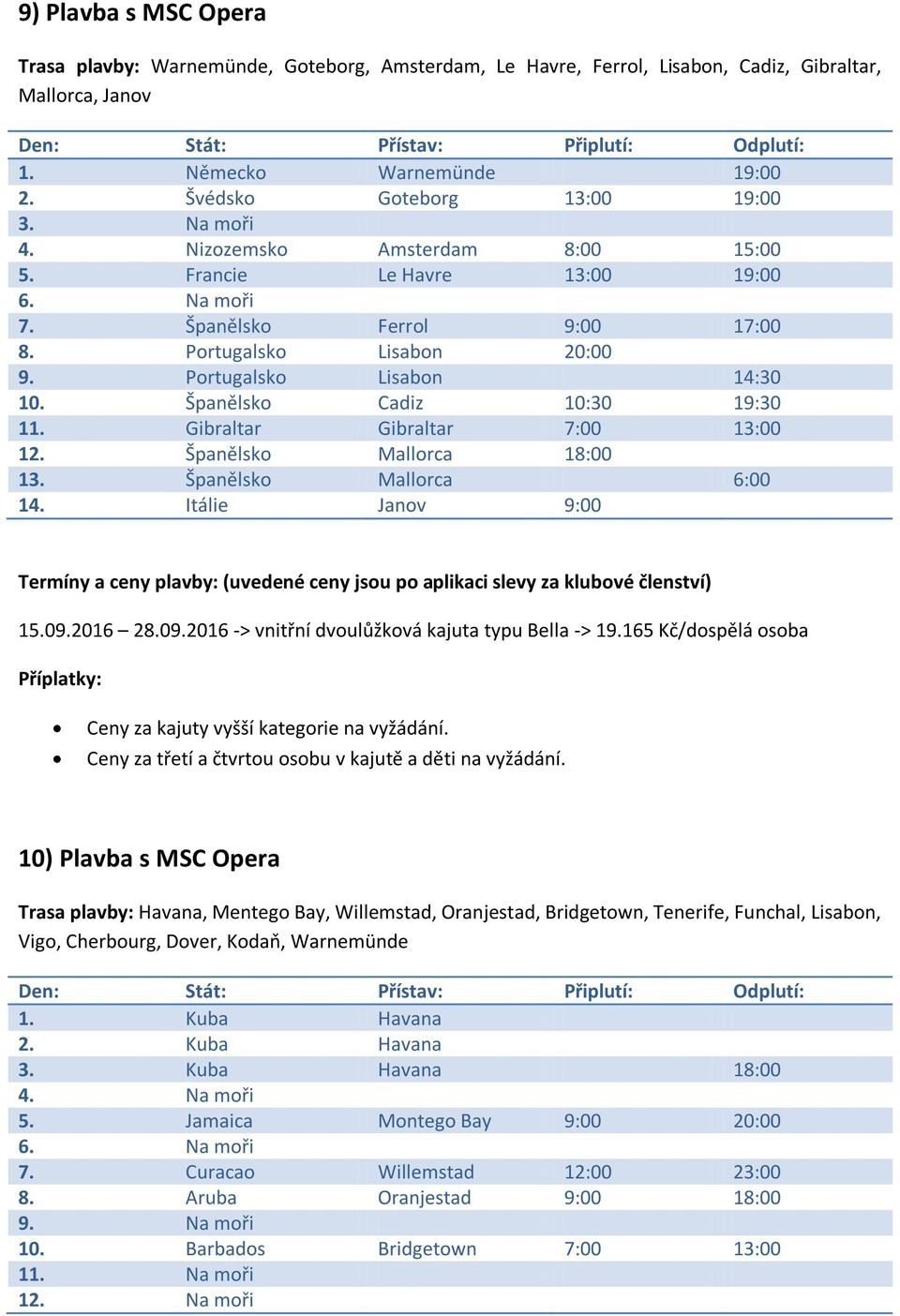 Španělsko Cadiz 10:30 19:30 11. Gibraltar Gibraltar 7:00 13:00 12. Španělsko Mallorca 18:00 13. Španělsko Mallorca 6:00 14. Itálie Janov 9:00 15.09.2016 28.09.2016 -> vnitřní dvoulůžková kajuta typu Bella -> 19.