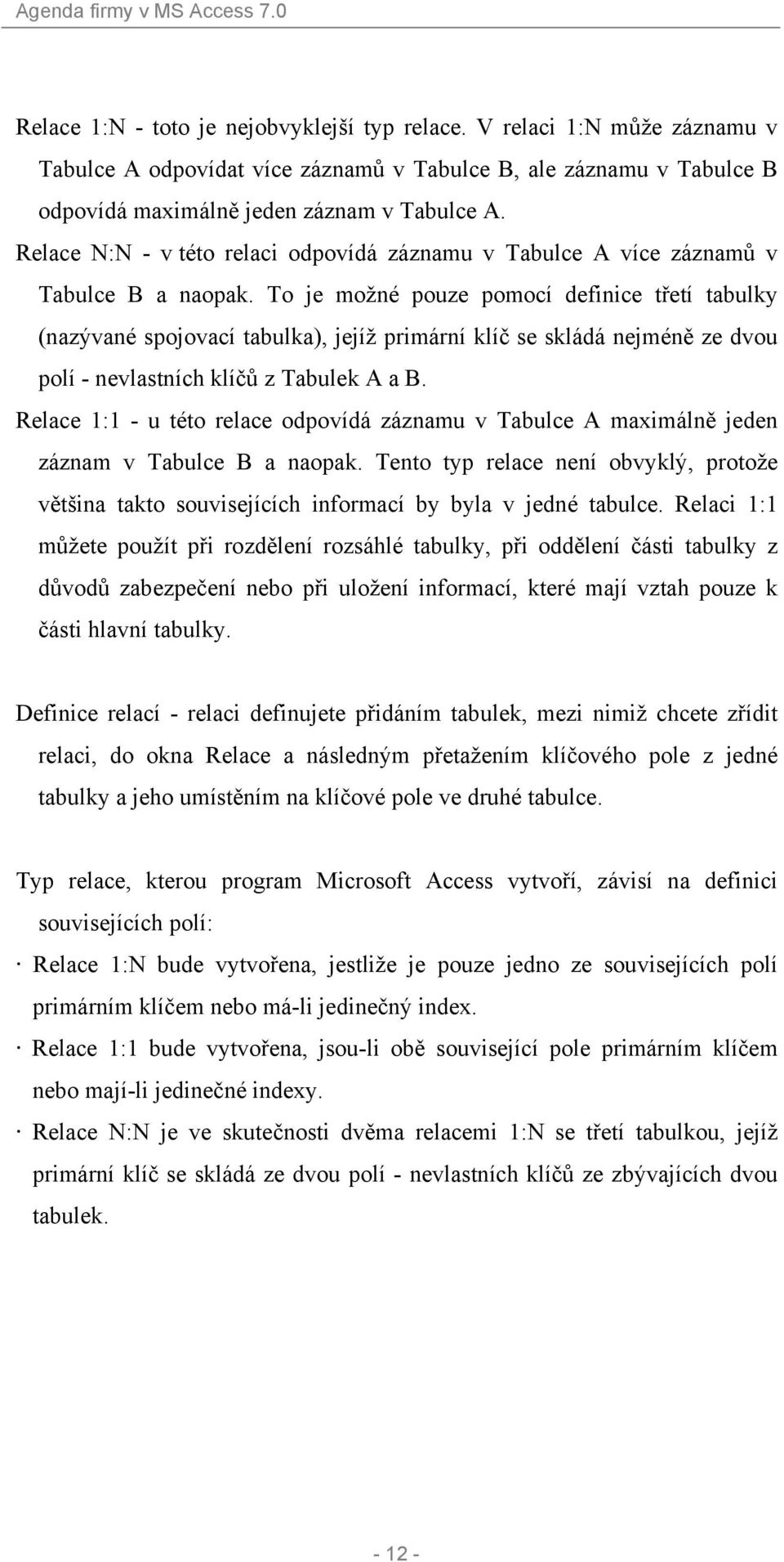 To je možné pouze pomocí definice třetí tabulky (nazývané spojovací tabulka), jejíž primární klíč se skládá nejméně ze dvou polí - nevlastních klíčů z Tabulek A a B.