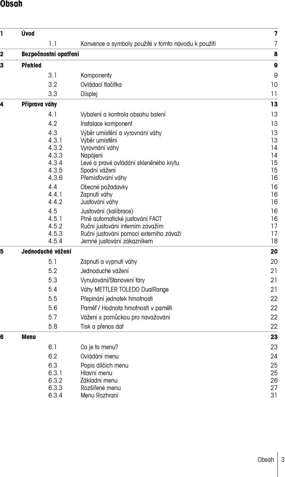 3.5 Spodní vážení 15 4.3.6 Přemisťování váhy 16 4.4 Obecné požadavky 16 4.4.1 Zapnutí váhy 16 4.4.2 Justování váhy 16 4.5 Justování (kalibrace) 16 4.5.1 Plně automatické justování FACT 16 4.5.2 Ruční justování interním závažím 17 4.