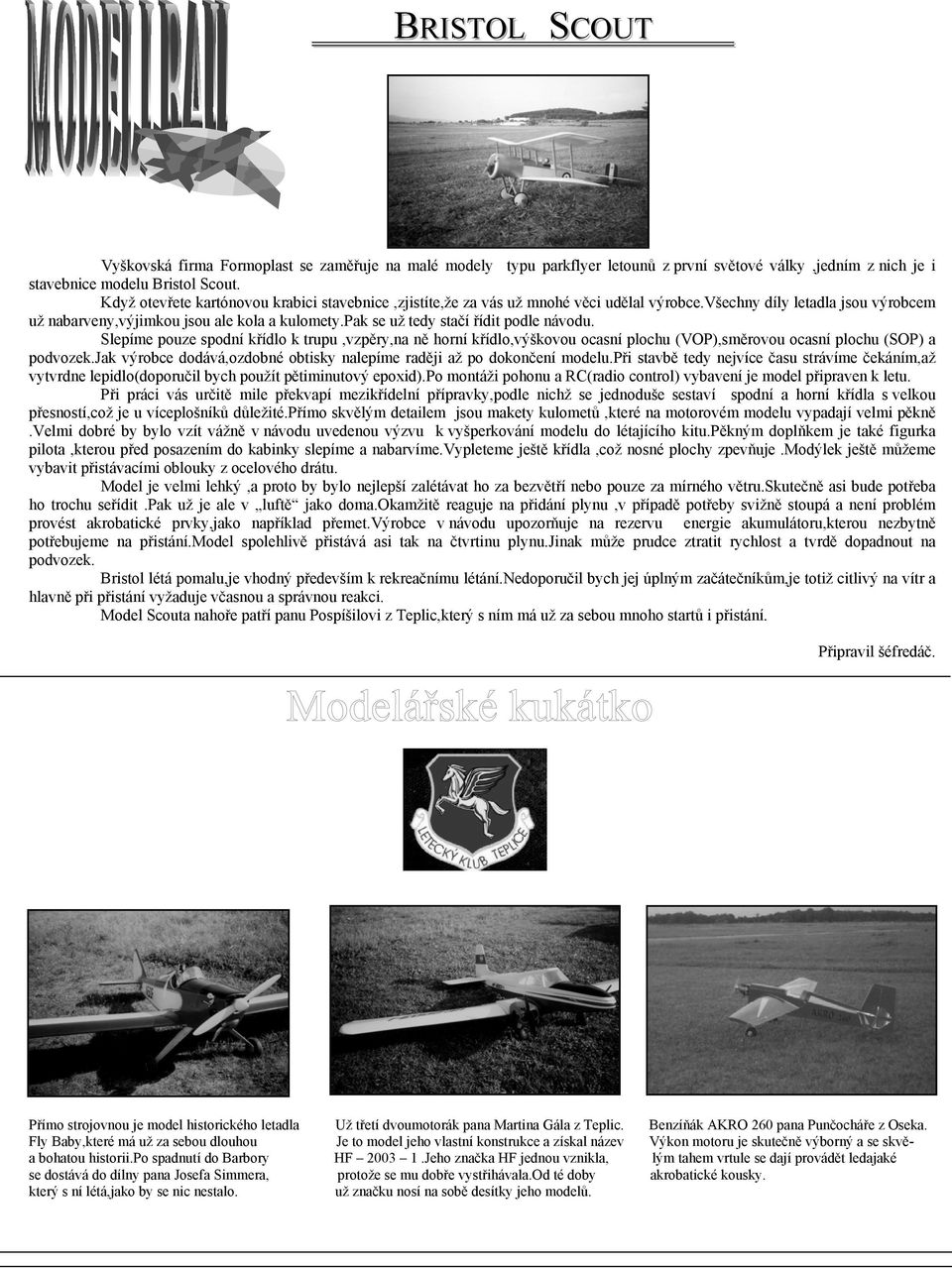 pak se už tedy stačí řídit podle návodu. Slepíme pouze spodní křídlo k trupu,vzpěry,na ně horní křídlo,výškovou ocasní plochu (VOP),směrovou ocasní plochu (SOP) a podvozek.