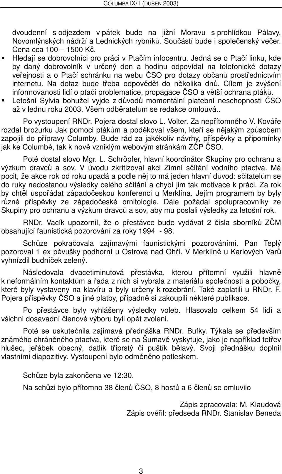 Jedná se o Ptačí linku, kde by daný dobrovolník v určený den a hodinu odpovídal na telefonické dotazy veřejnosti a o Ptačí schránku na webu ČSO pro dotazy občanů prostřednictvím internetu.