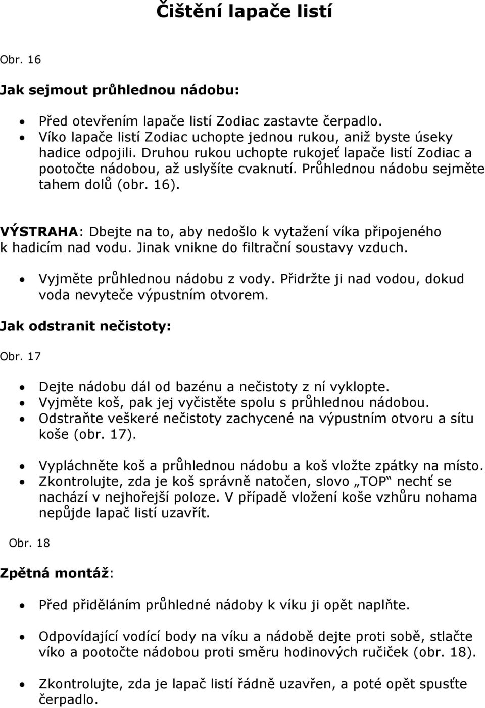 VÝSTRAHA: Dbejte na to, aby nedošlo k vytažení víka připojeného k hadicím nad vodu. Jinak vnikne do filtrační soustavy vzduch. Vyjměte průhlednou nádobu z vody.
