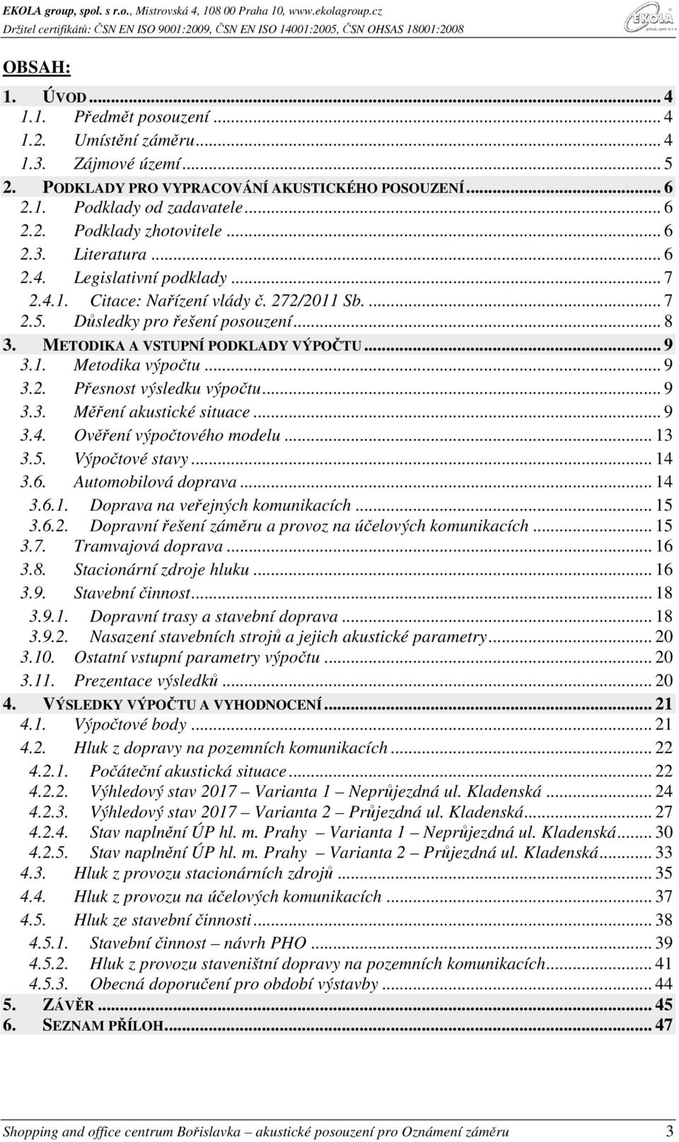 .. 9 3.2. Přesnost výsledku výpočtu... 9 3.3. Měření akustické situace... 9 3.4. Ověření výpočtového modelu... 13 3.5. Výpočtové stavy... 14 3.6. Automobilová doprava... 14 3.6.1. Doprava na veřejných komunikacích.