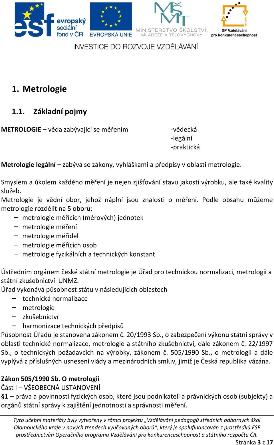 Podle obsahu můžeme metrologie rozdělit na 5 oborů: metrologie měřících (měrových) jednotek metrologie měření metrologie měřidel metrologie měřících osob metrologie fyzikálních a technických konstant