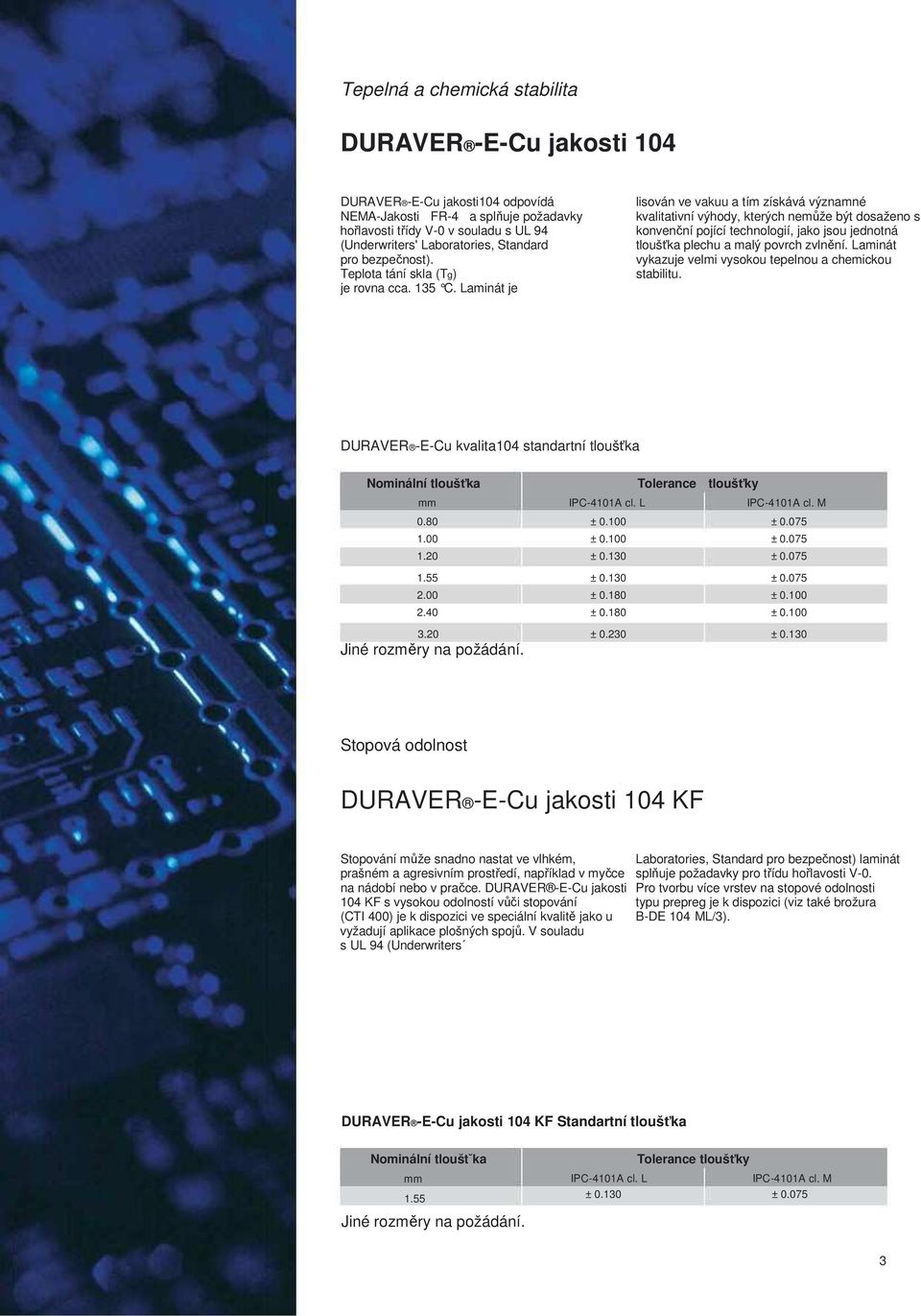 Laminát je lisován ve vakuu a tím získává významné kvalitativní výhody, kterých nemůže být dosaženo s konvenční pojící technologií, jako jsou jednotná tloušťka plechu a malý povrch zvlnění.
