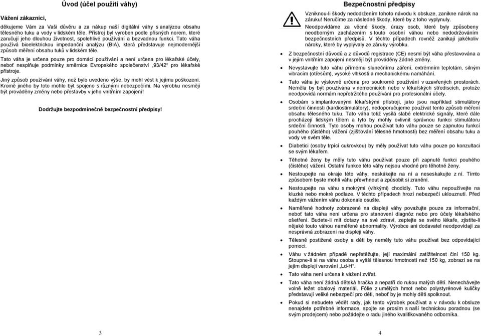 Tato váha používá bioelektrickou impedanční analýzu (BIA), která představuje nejmodernější způsob měření obsahu tuků v lidském těle.