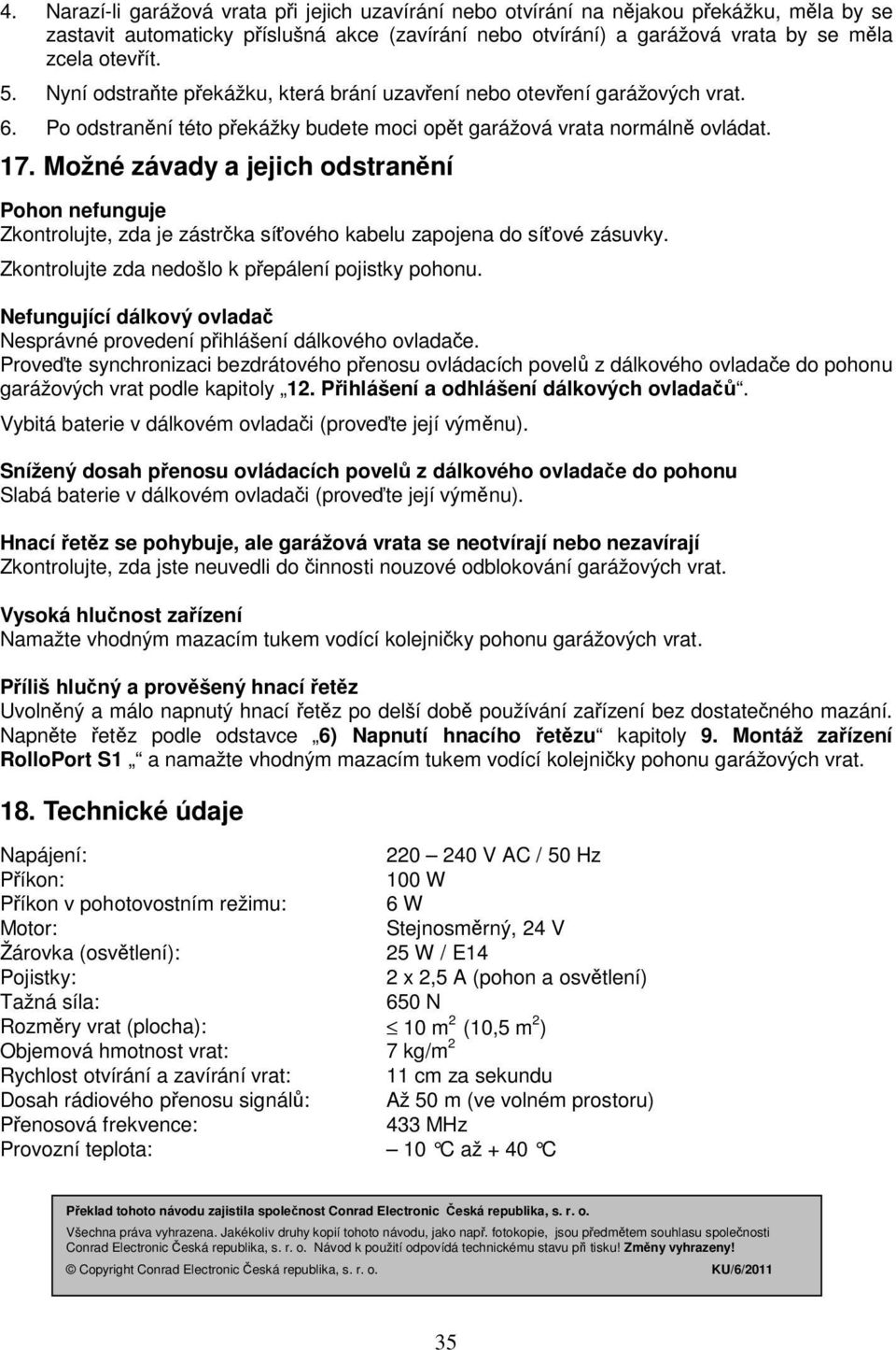 Možné závady a jejich odstranění Pohon nefunguje Zkontrolujte, zda je zástrčka síťového kabelu zapojena do síťové zásuvky. Zkontrolujte zda nedošlo k přepálení pojistky pohonu.