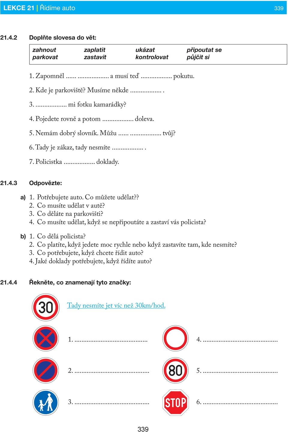 Potřebujete auto. Co můžete udělat?? 2. Co musíte udělat v autě? 3. Co děláte na parkovišti? 4. Co musíte udělat, když se nepřipoutáte a zastaví vás policista? b) 1. Co dělá policista? 2. Co platíte, když jedete moc rychle nebo když zastavíte tam, kde nesmíte?