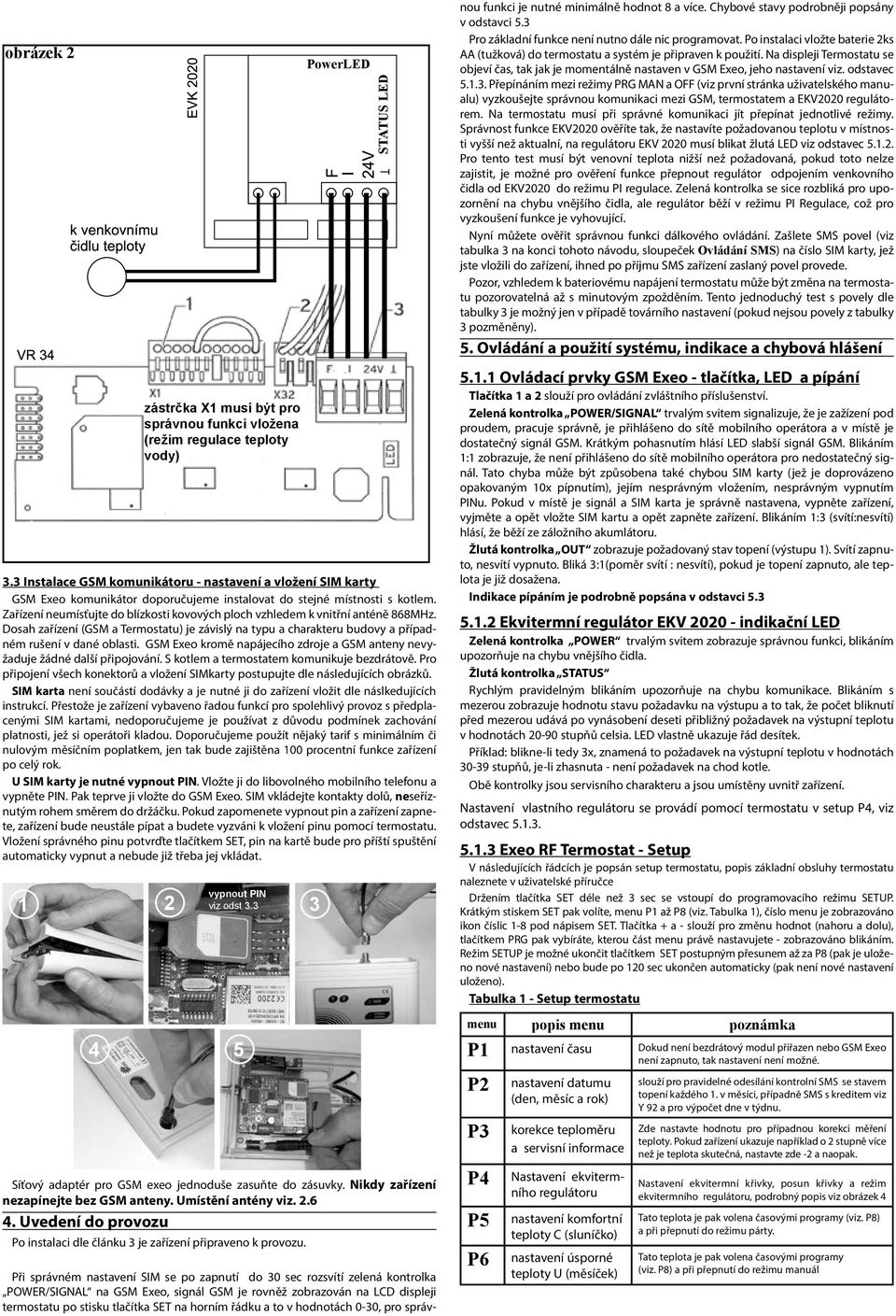 Zařízení neumísťujte do blízkosti kovových ploch vzhledem k vnitřní anténě 868MHz. Dosah zařízení (GSM a Termostatu) je závislý na typu a charakteru budovy a případném rušení v dané oblasti.