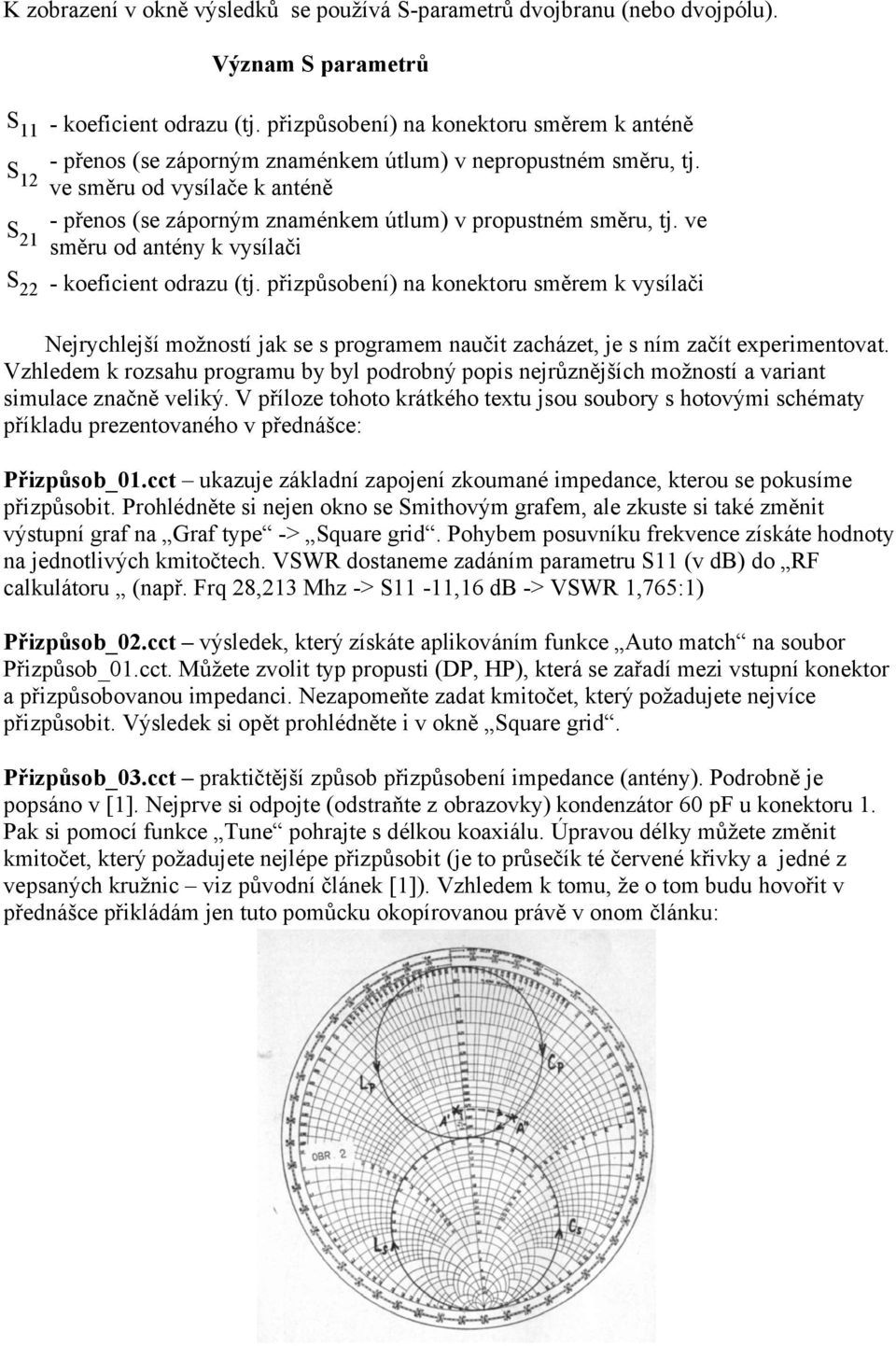 ve směru od vysílače k anténě S 21 - přenos (se záporným znaménkem útlum) v propustném směru, tj. ve směru od antény k vysílači S 22 - koeficient odrazu (tj.