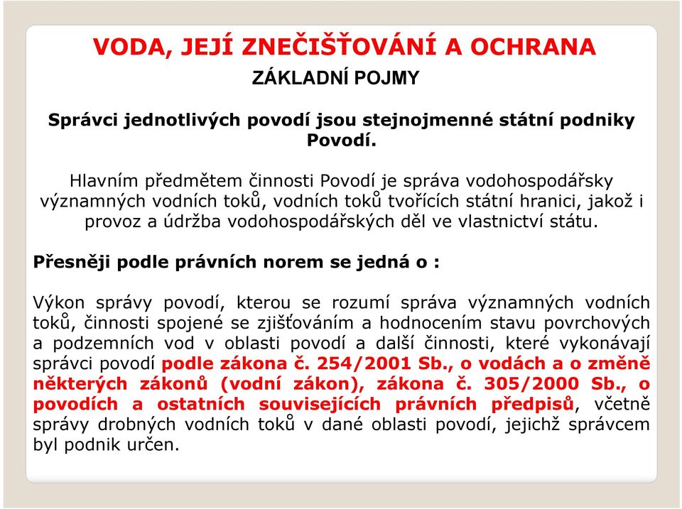 Přesněji podle právních norem se jedná o : Výkon správy povodí, kterou se rozumí správa významných vodních toků, činnosti spojené se zjišťováním a hodnocením stavu povrchových a podzemních vod v