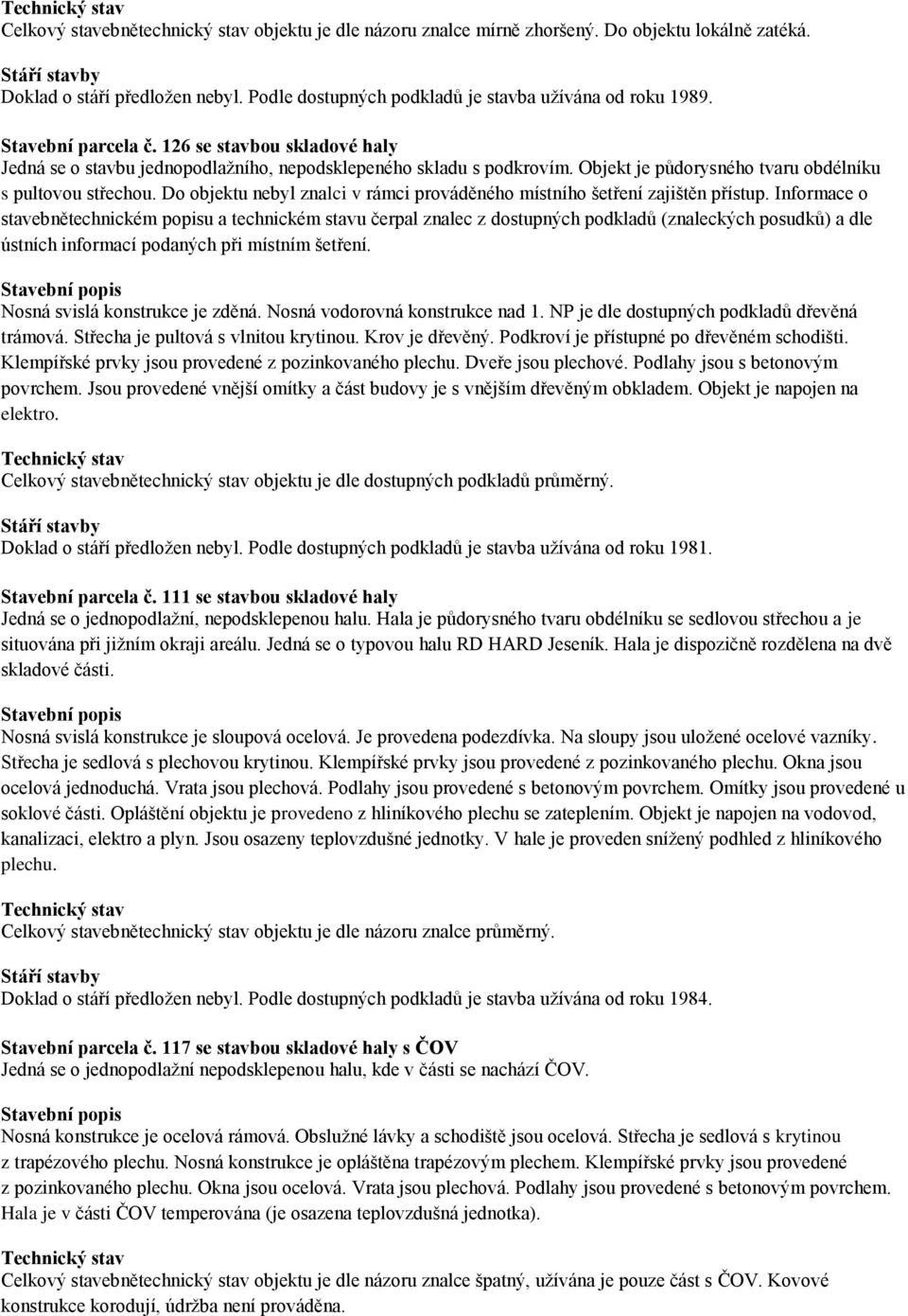 Objekt je půdorysného tvaru obdélníku s pultovou střechou. Do objektu nebyl znalci v rámci prováděného místního šetření zajištěn přístup.