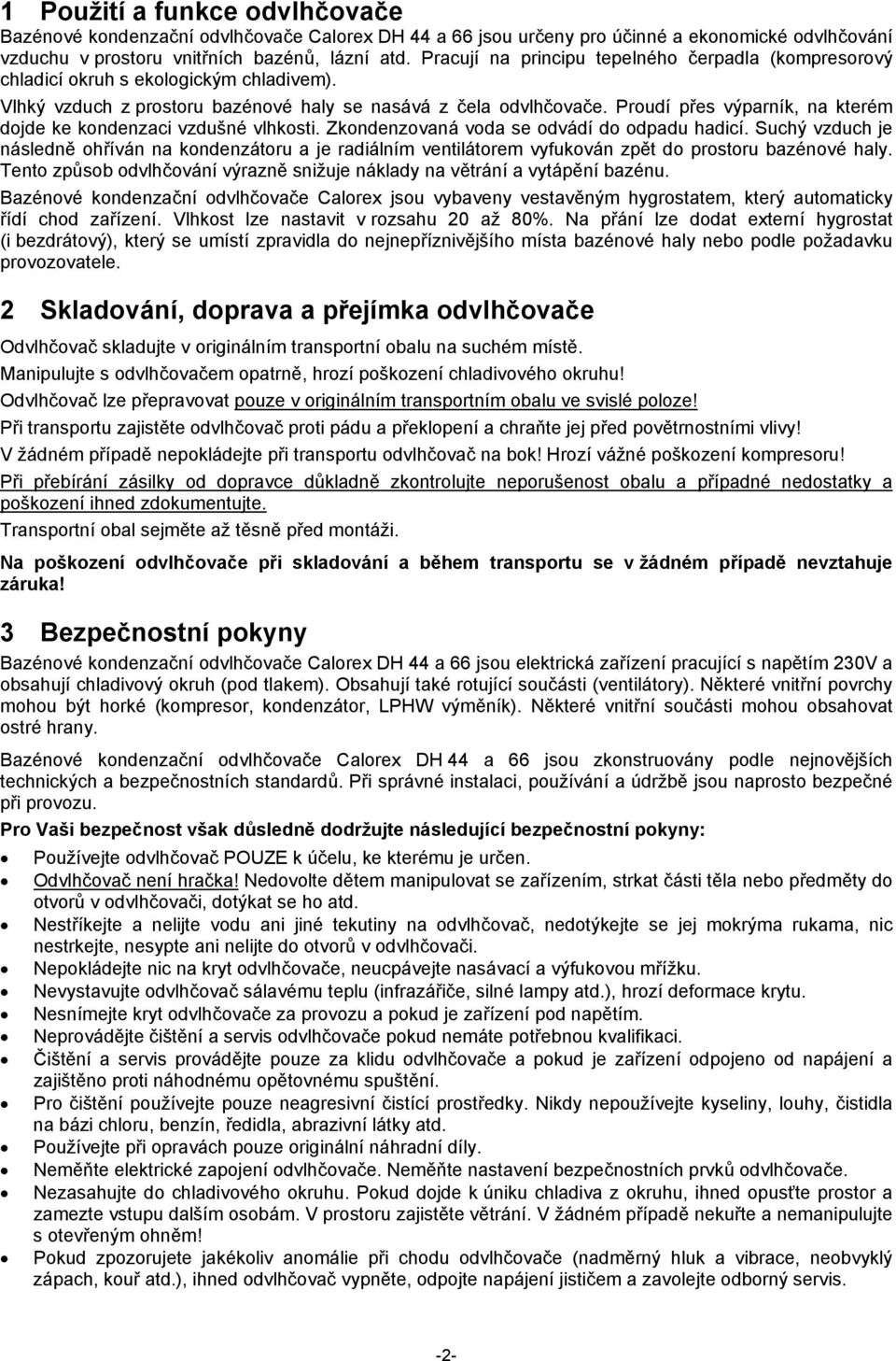 Proudí přes výparník, na kterém dojde ke kondenzaci vzdušné vlhkosti. Zkondenzovaná voda se odvádí do odpadu hadicí.