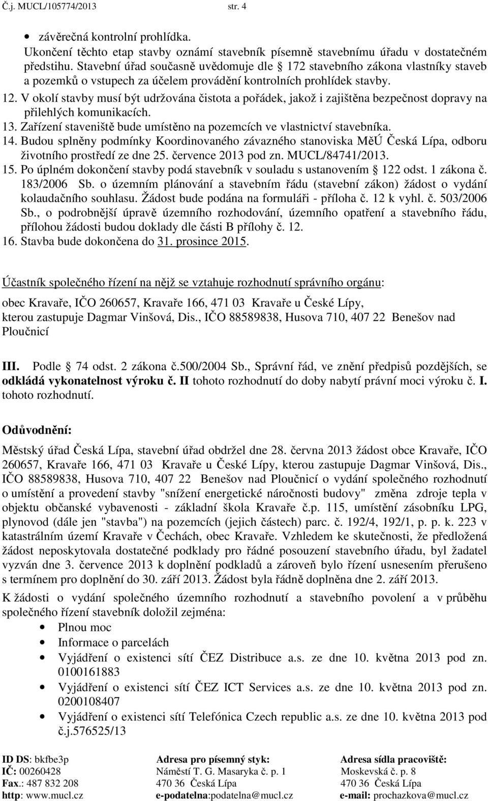 V okolí stavby musí být udržována čistota a pořádek, jakož i zajištěna bezpečnost dopravy na přilehlých komunikacích. 13. Zařízení staveniště bude umístěno na pozemcích ve vlastnictví stavebníka. 14.