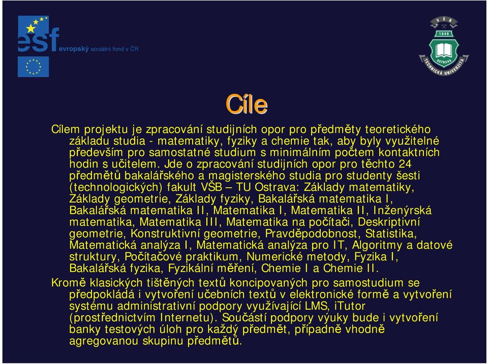 Jde o zpracování studijních opor pro těchto 24 předmětů bakalářského a magisterského studia pro studenty šesti (technologických) fakult VŠB TU Ostrava: Základy matematiky, Základy geometrie, Základy