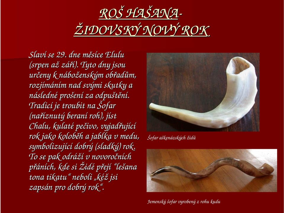 Tradicí je troubit na Šofar (naříznutý beraní roh), jíst j Chalu, kulaté pečivo, vyjadřuj ující rok jako koloběh h a jablka v medu,