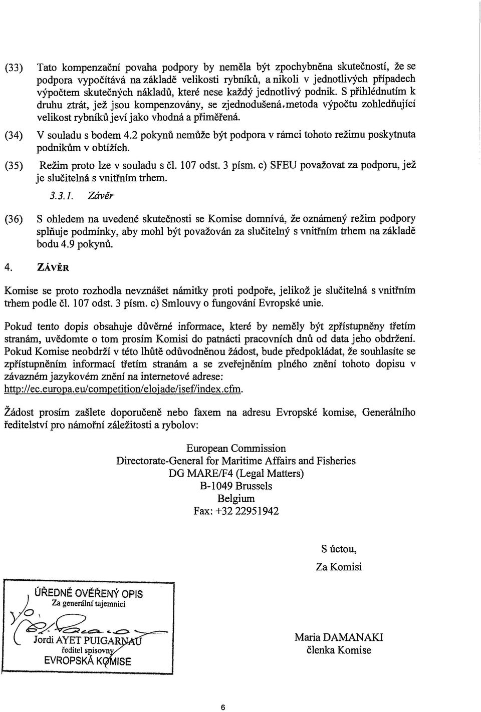 (34) V souladu s bodem 4.2 pokynů nemůže být podpora v rámci tohoto režimu poskytnuta podnikům v obtížích. (35) Režim proto lze v souladu s čl. 107 odst. 3 pism.