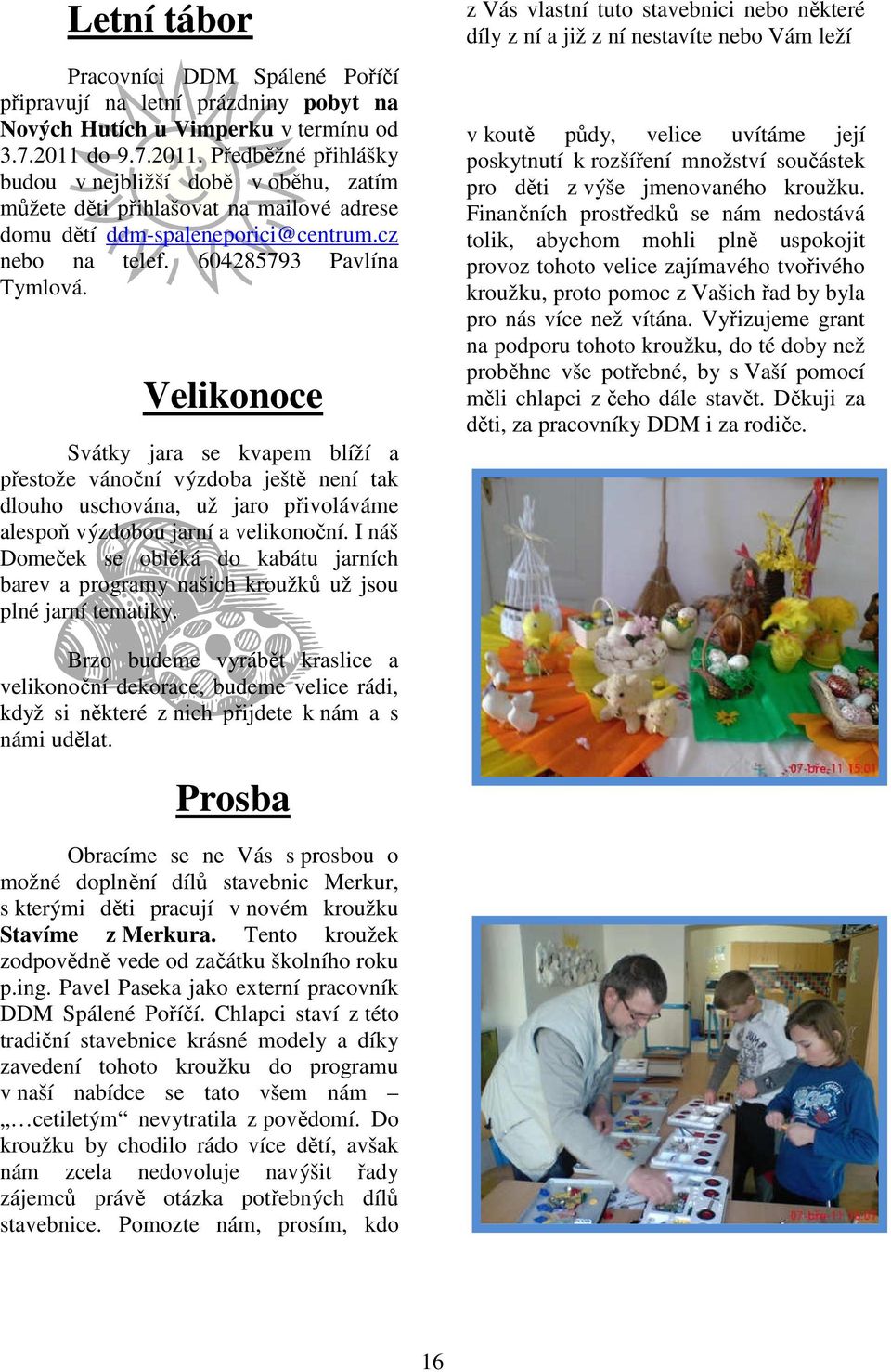 Velikonoce Svátky jara se kvapem blíží a přestože vánoční výzdoba ještě není tak dlouho uschována, už jaro přivoláváme alespoň výzdobou jarní a velikonoční.