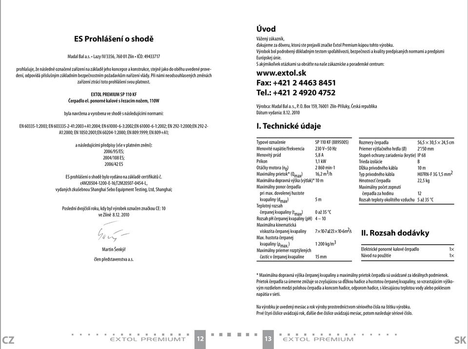 Lazy IV/3356, 760 01 Zlín IČO: 49433717 prohlašuje, že následně označené zařízení na základě jeho koncepce a konstrukce, stejně jako do oběhu uvedené provedení, odpovídá příslušným základním