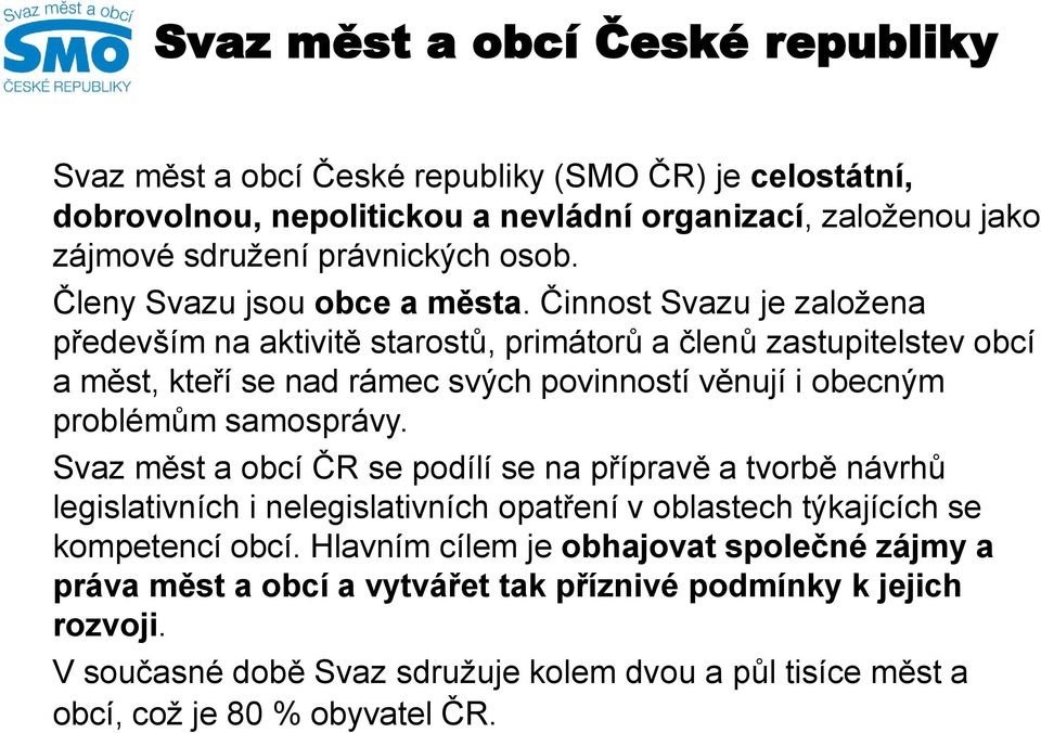 Činnost Svazu je založena především na aktivitě starostů, primátorů a členů zastupitelstev obcí a měst, kteří se nad rámec svých povinností věnují i obecným problémům samosprávy.