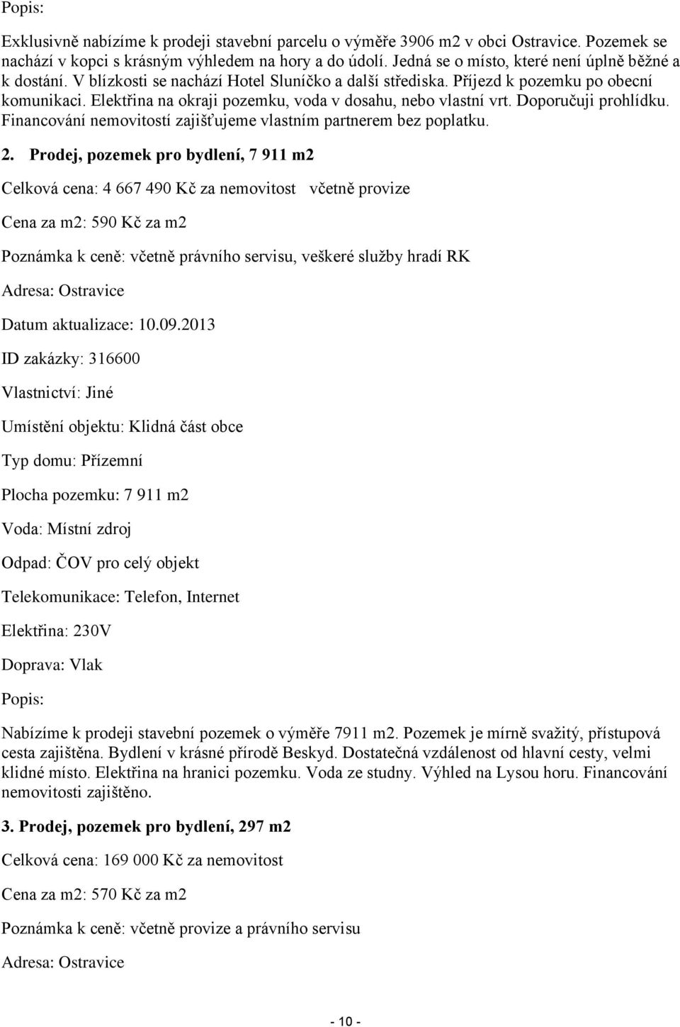 Elektřina na okraji pozemku, voda v dosahu, nebo vlastní vrt. Doporučuji prohlídku. Financování nemovitostí zajišťujeme vlastním partnerem bez poplatku. 2.