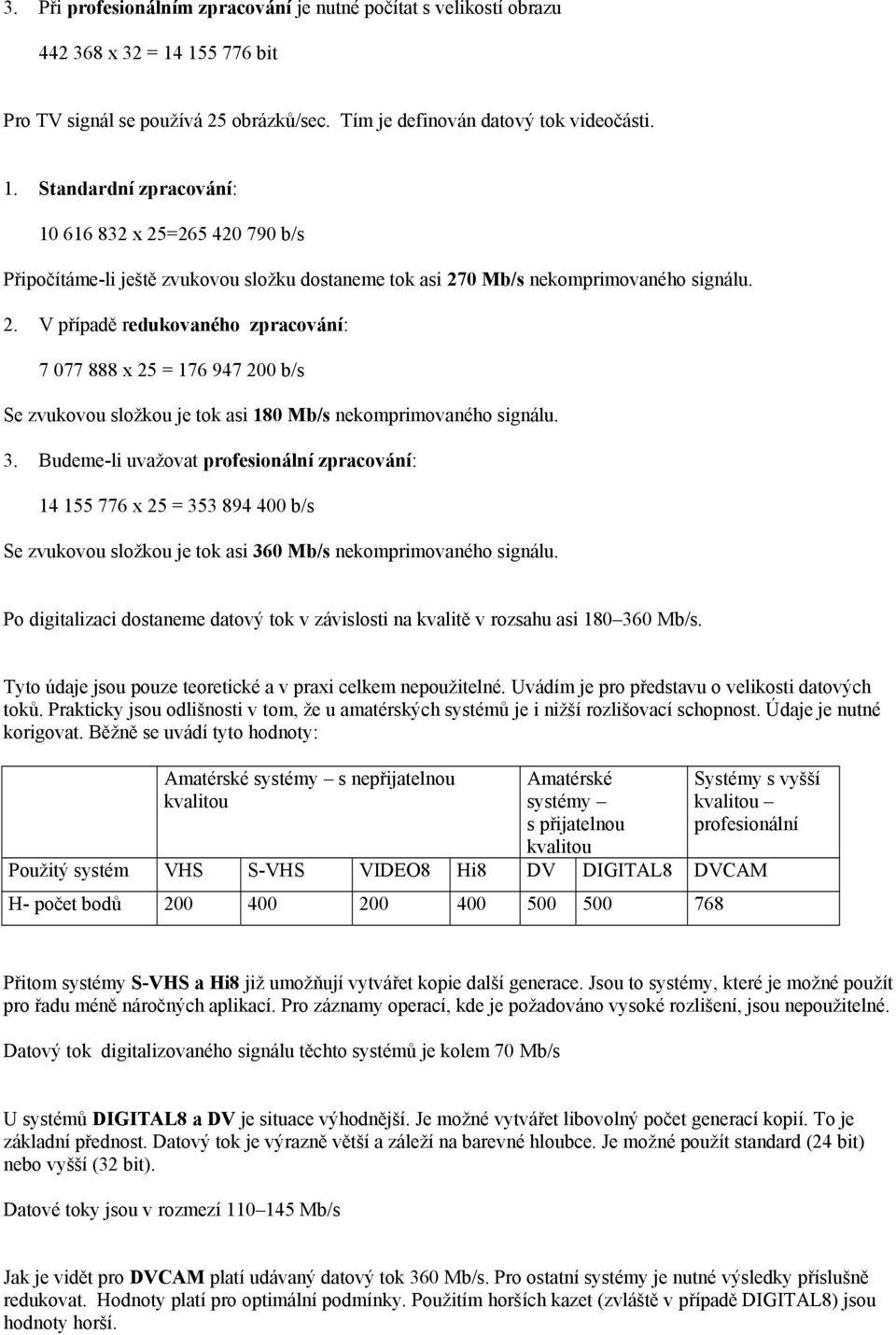 Standardní zpracování: 10 616 832 x 25=265 420 790 b/s Připočítáme-li ještě zvukovou složku dostaneme tok asi 270 Mb/s nekomprimovaného signálu. 2. V případě redukovaného zpracování: 7 077 888 x 25 = 176 947 200 b/s Se zvukovou složkou je tok asi 180 Mb/s nekomprimovaného signálu.