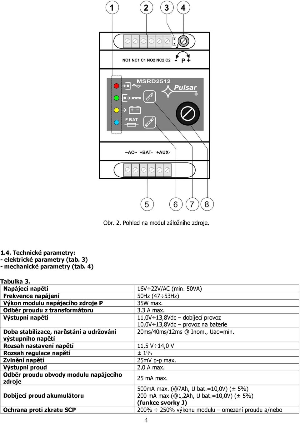 Výstupní napětí 11,0V 13,8Vdc dobíjecí provoz 10,0V 13,8Vdc provoz na baterie Doba stabilizace, narůstání a udržování 20ms/40ms/12ms @ Inom., Uac=min.