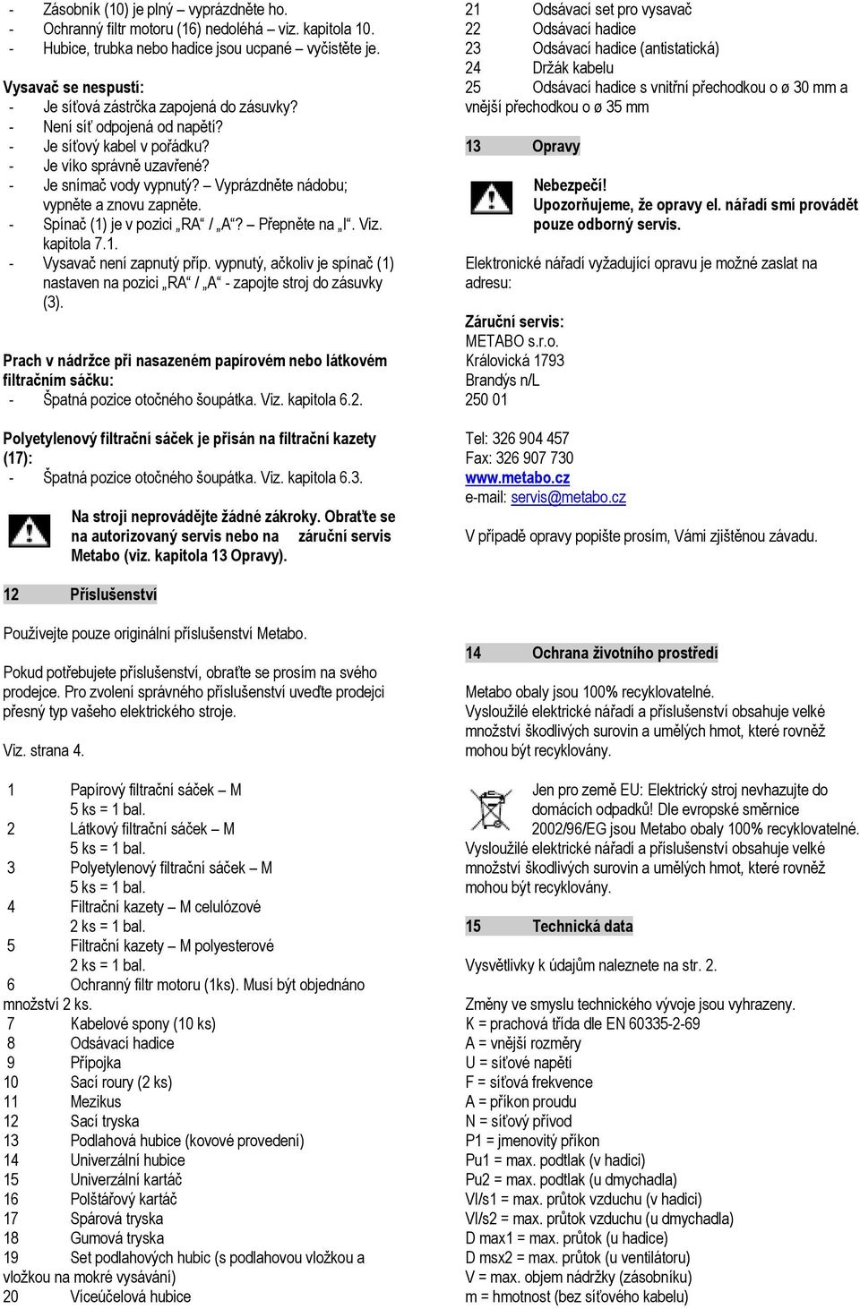 Vyprázdněte nádobu; vypněte a znovu zapněte. - Spínač (1) je v pozici RA / A? Přepněte na I. Viz. kapitola 7.1. - Vysavač není zapnutý příp.